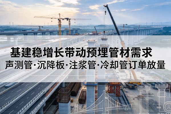 澜沧基建稳增长带动预埋监测管材需求,声测管、沉降板、注浆管订单持续放量